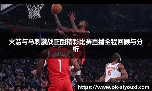 火箭与马刺激战正酣精彩比赛直播全程回顾与分析